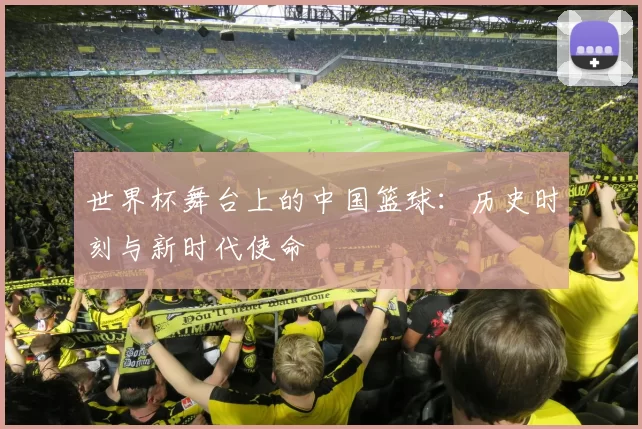 世界杯舞台上的中国篮球:历史时刻与新时代使命