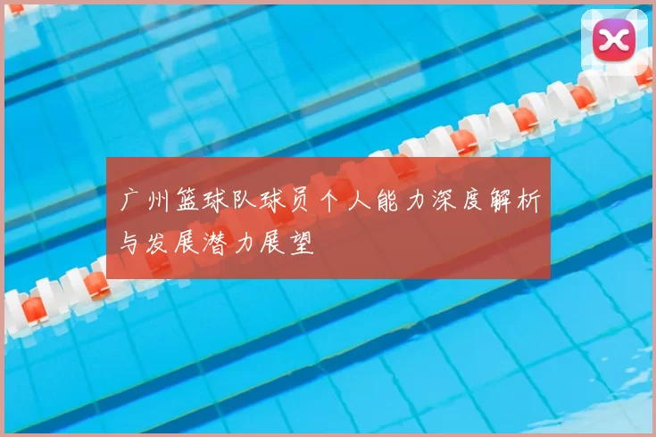 广州篮球队球员个人能力深度解析与发展潜力展望