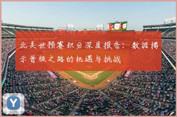 北美世预赛积分深度报告：数据揭示晋级之路的机遇与挑战