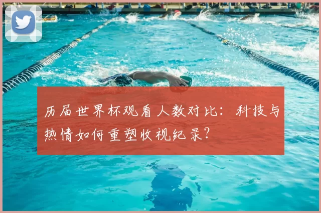 历届世界杯观看人数对比:科技与热情如何重塑收视纪录?