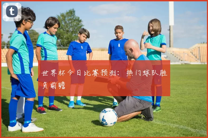 世界杯今日比赛预测：热门球队胜负前瞻