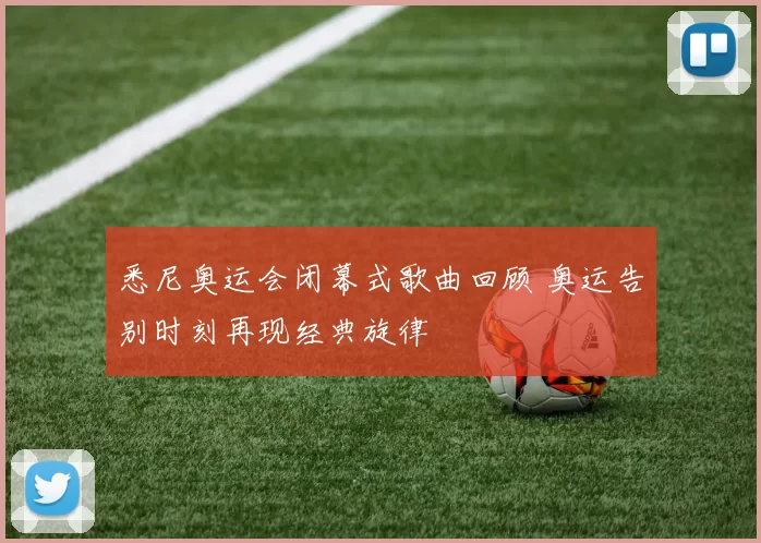 悉尼奥运会闭幕式歌曲回顾 奥运告别时刻再现经典旋律