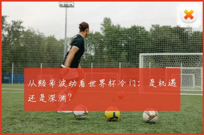 从赔率波动看世界杯冷门：是机遇还是深渊？