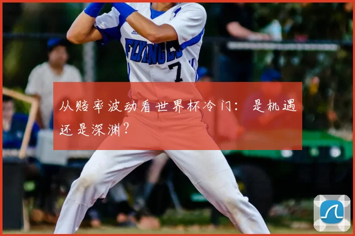 从赔率波动看世界杯冷门:是机遇还是深渊?