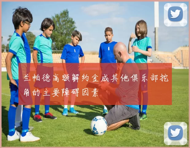兰帕德高额解约金成其他俱乐部挖角的主要障碍因素