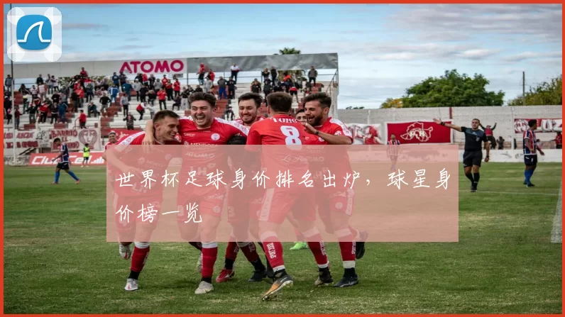 世界杯足球身价排名出炉，球星身价榜一览