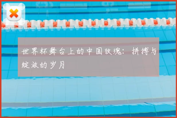 世界杯舞台上的中国玫瑰：拼搏与绽放的岁月