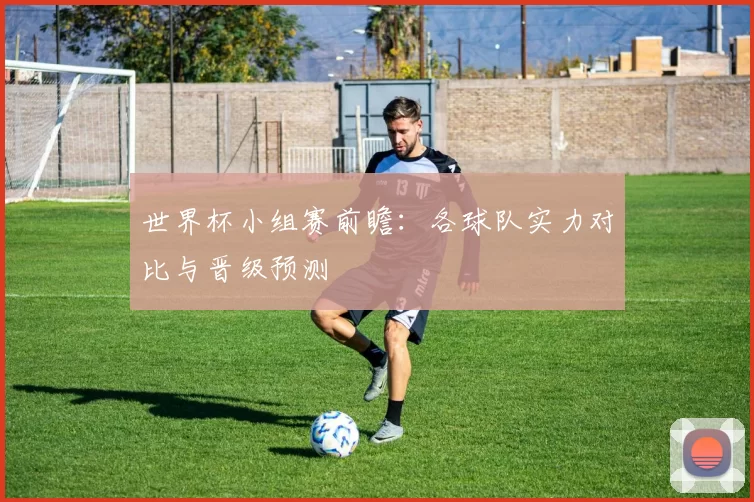 世界杯小组赛前瞻：各球队实力对比与晋级预测