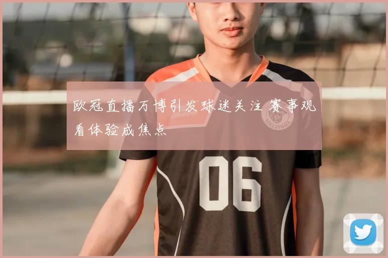 欧冠直播万博引发球迷关注 赛事观看体验成焦点