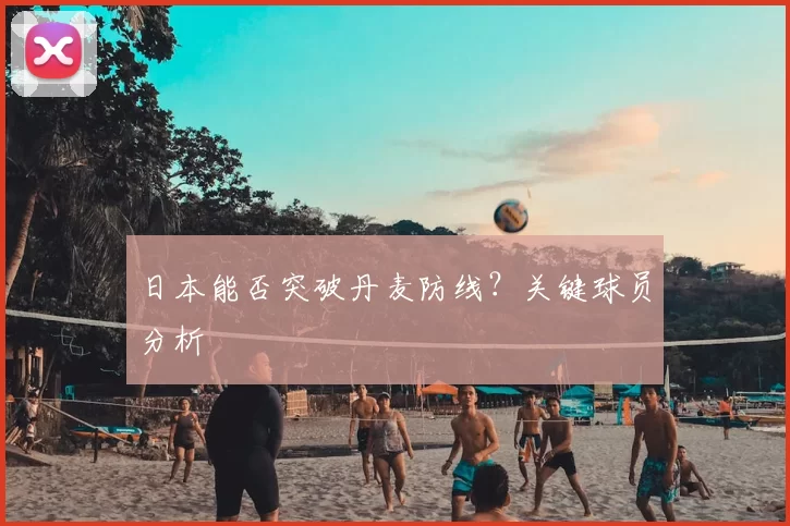 日本能否突破丹麦防线？关键球员分析
