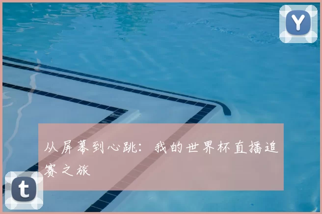 从屏幕到心跳:我的世界杯直播追赛之旅