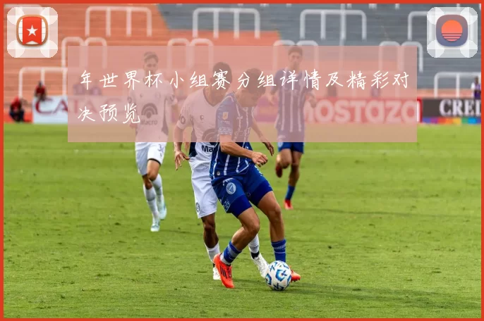 年世界杯小组赛分组详情及精彩对决预览