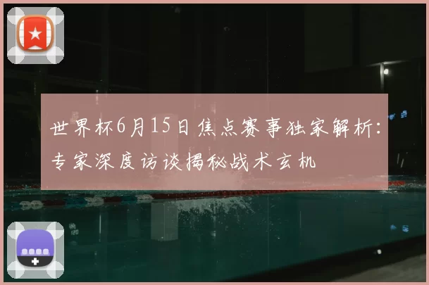 世界杯6月15日焦点赛事独家解析:专家深度访谈揭秘战术玄机
