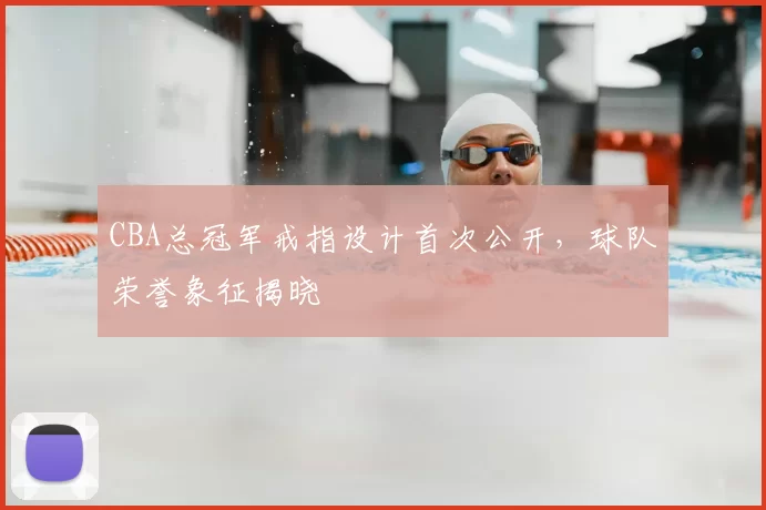 CBA总冠军戒指设计首次公开，球队荣誉象征揭晓