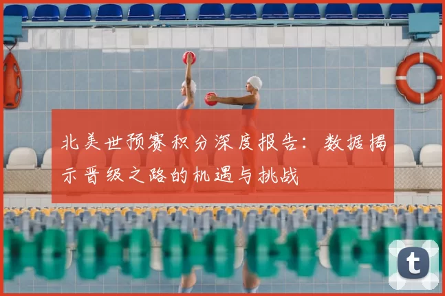 北美世预赛积分深度报告:数据揭示晋级之路的机遇与挑战
