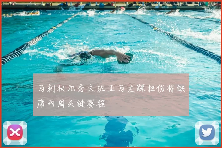 马刺状元秀文班亚马左踝扭伤将缺席两周关键赛程