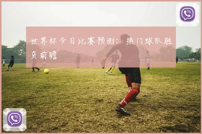 世界杯今日比赛预测：热门球队胜负前瞻