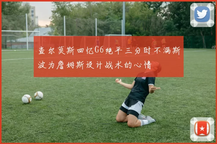 查尔莫斯回忆G6绝平三分时不满斯波为詹姆斯设计战术的心情