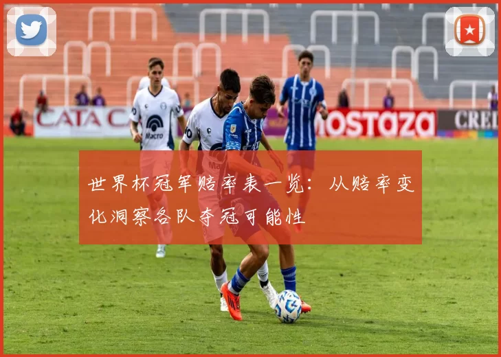 世界杯冠军赔率表一览：从赔率变化洞察各队夺冠可能性