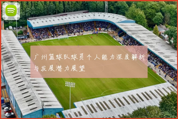 广州篮球队球员个人能力深度解析与发展潜力展望