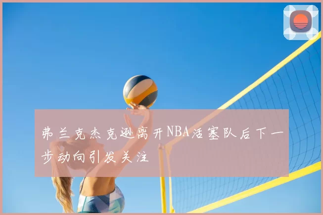 弗兰克杰克逊离开NBA活塞队后下一步动向引发关注
