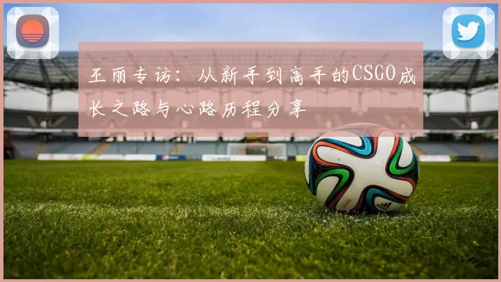 王丽专访：从新手到高手的CSGO成长之路与心路历程分享