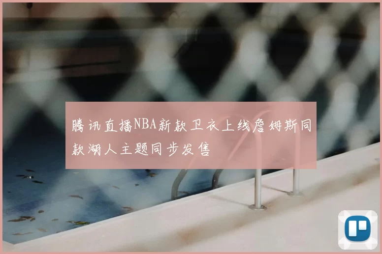 腾讯直播NBA新款卫衣上线詹姆斯同款湖人主题同步发售