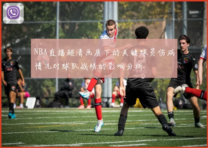 NBA直播超清画质下的关键球员伤病情况对球队战绩的影响分析