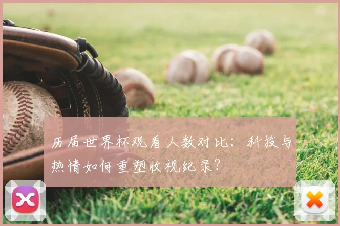 历届世界杯观看人数对比：科技与热情如何重塑收视纪录？