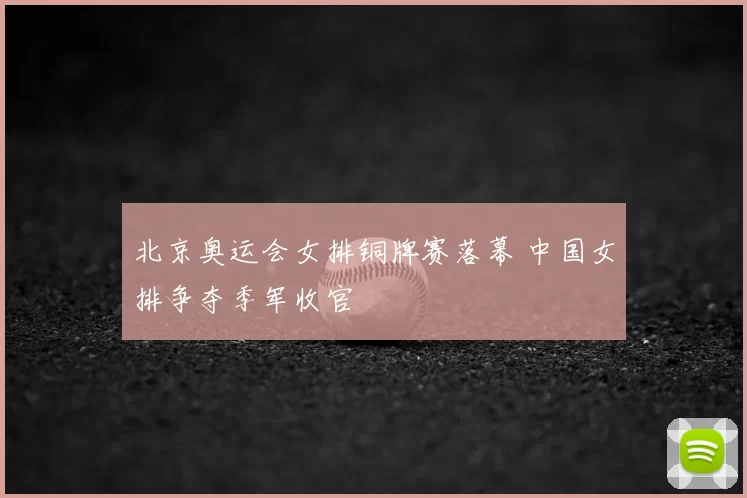 北京奥运会女排铜牌赛落幕 中国女排争夺季军收官