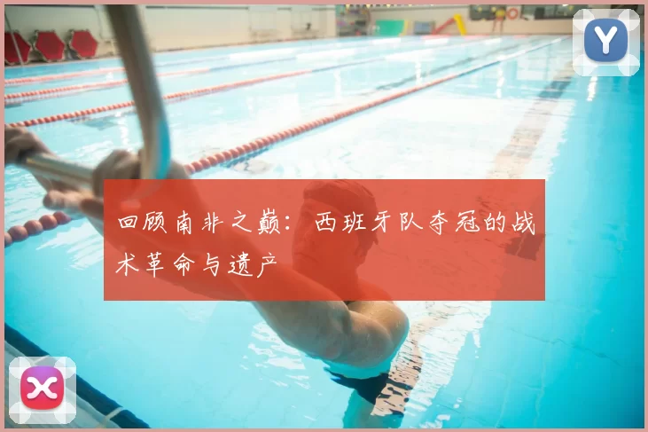 回顾南非之巅：西班牙队夺冠的战术革命与遗产