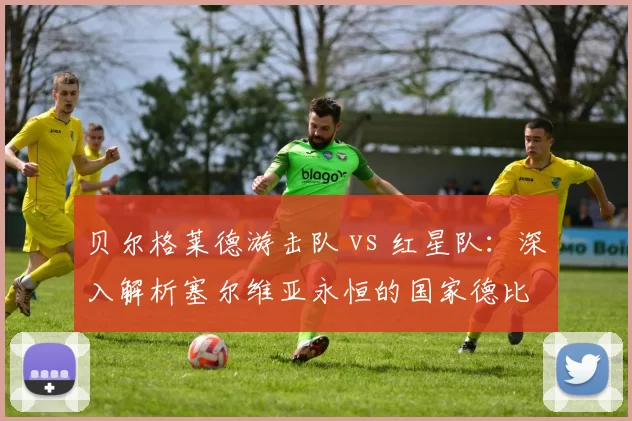 贝尔格莱德游击队 vs 红星队：深入解析塞尔维亚永恒的国家德比