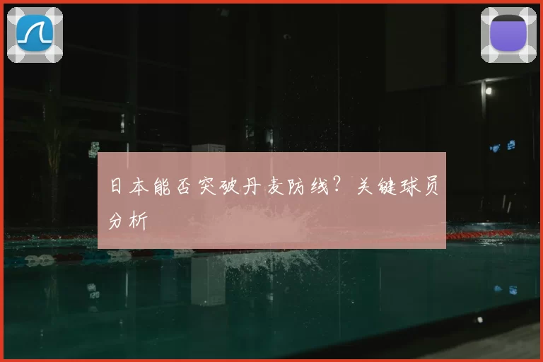 日本能否突破丹麦防线？关键球员分析