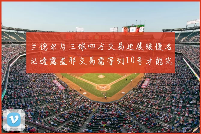 兰德尔与三球四方交易进展缓慢名记透露盖耶交易需等到10号才能完成