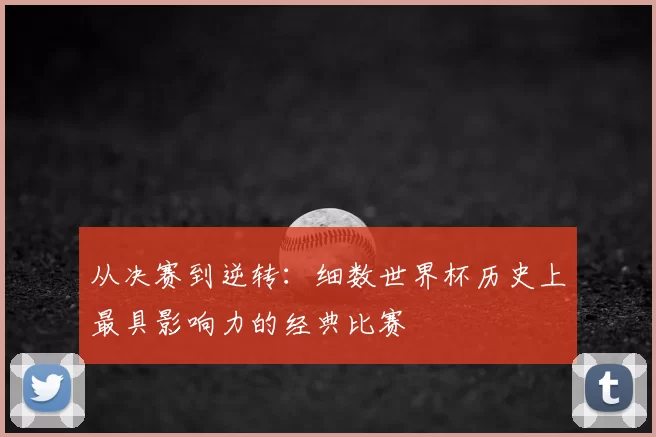 从决赛到逆转：细数世界杯历史上最具影响力的经典比赛