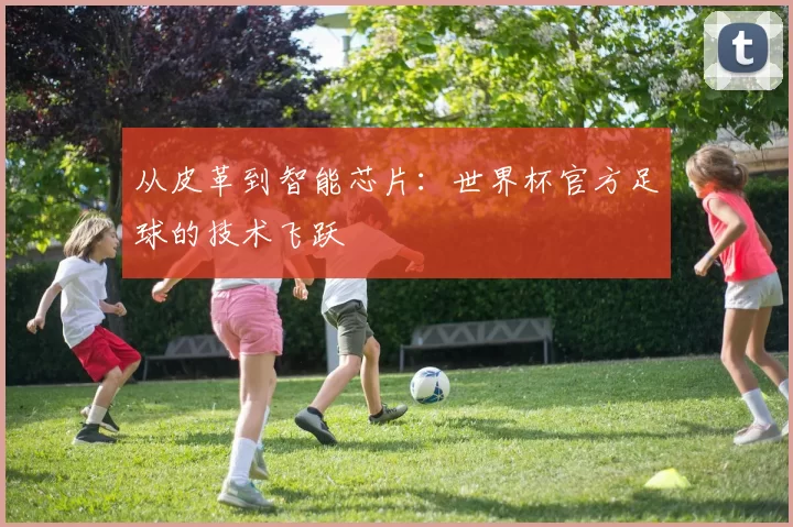 从皮革到智能芯片：世界杯官方足球的技术飞跃