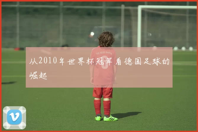 从2010年世界杯冠军看德国足球的崛起