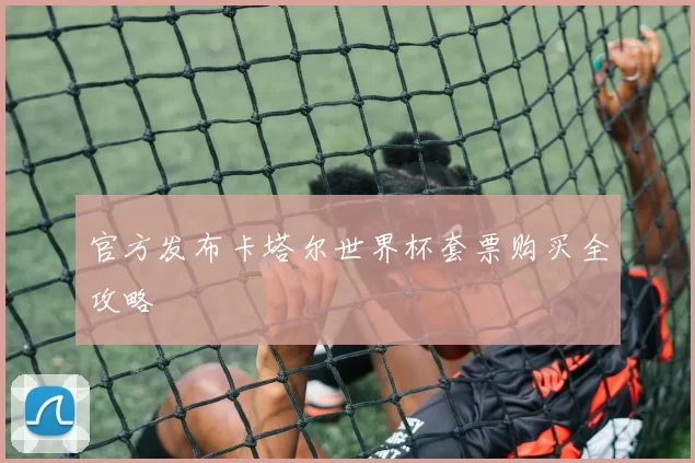 官方发布卡塔尔世界杯套票购买全攻略