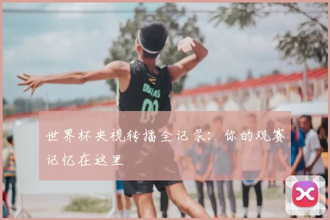 世界杯央视转播全记录：你的观赛记忆在这里