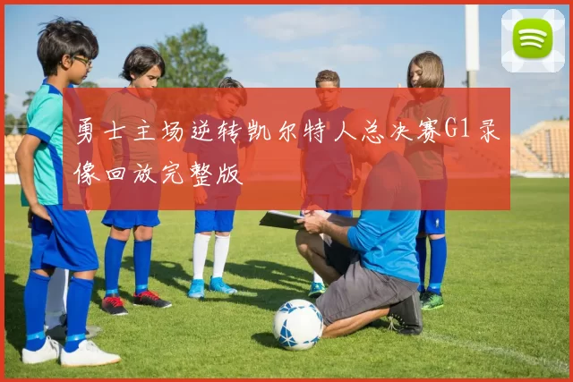 勇士主场逆转凯尔特人总决赛G1录像回放完整版