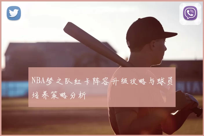 NBA梦之队红卡阵容升级攻略与球员培养策略分析