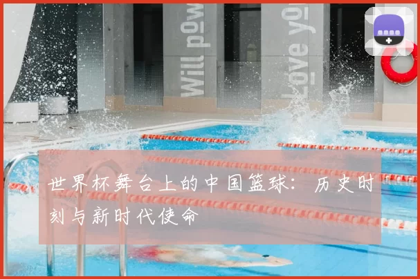 世界杯舞台上的中国篮球：历史时刻与新时代使命