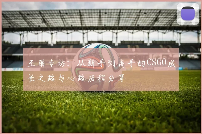王丽专访：从新手到高手的CSGO成长之路与心路历程分享