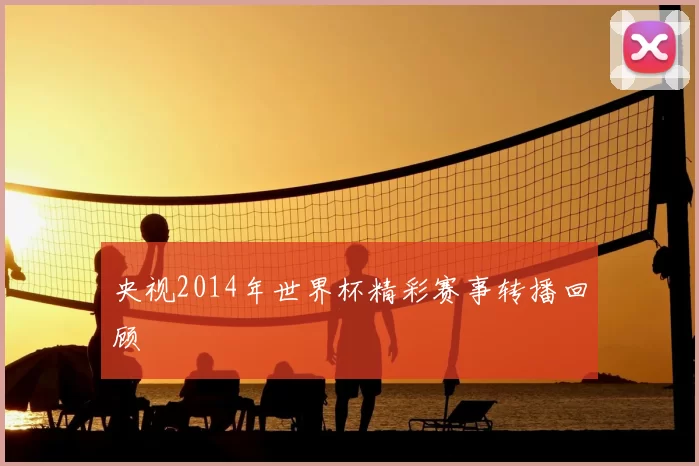 央视2014年世界杯精彩赛事转播回顾