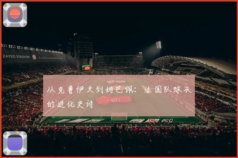从克鲁伊夫到姆巴佩：法国队球衣的进化史诗