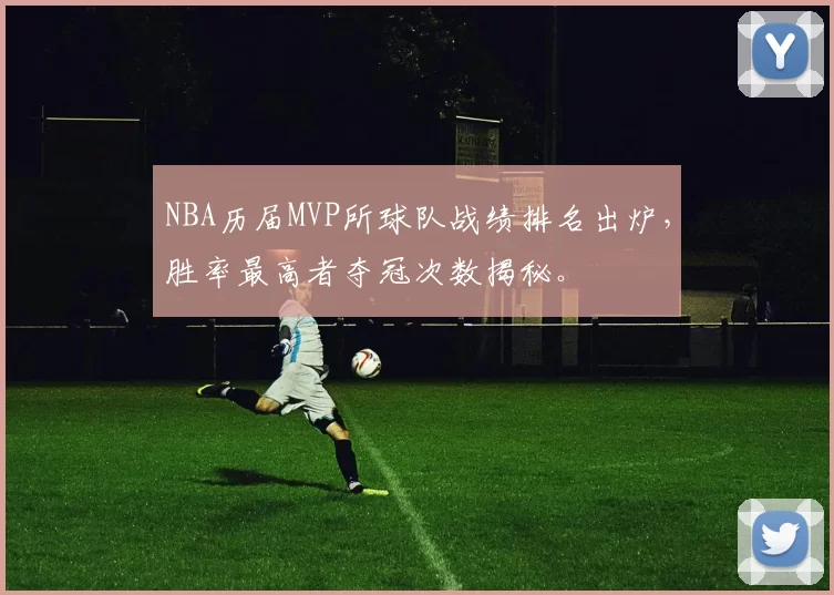 NBA历届MVP所球队战绩排名出炉，胜率最高者夺冠次数揭秘。