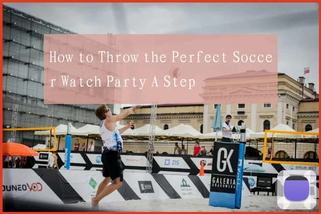 How to Throw the Perfect Soccer Watch Party A Step