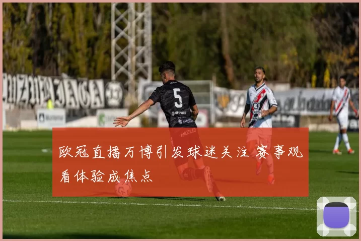欧冠直播万博引发球迷关注 赛事观看体验成焦点