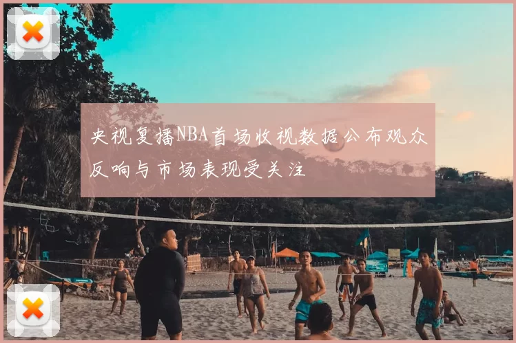 央视复播NBA首场收视数据公布观众反响与市场表现受关注