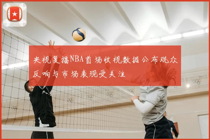 央视复播NBA首场收视数据公布观众反响与市场表现受关注